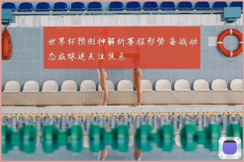 世界杯预测神解析赛程形势 备战动态成球迷关注焦点