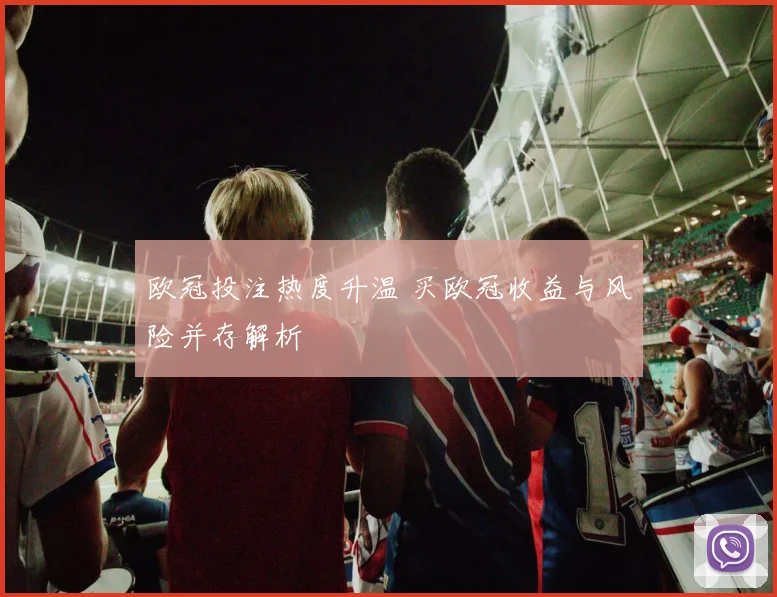 欧冠投注热度升温 买欧冠收益与风险并存解析