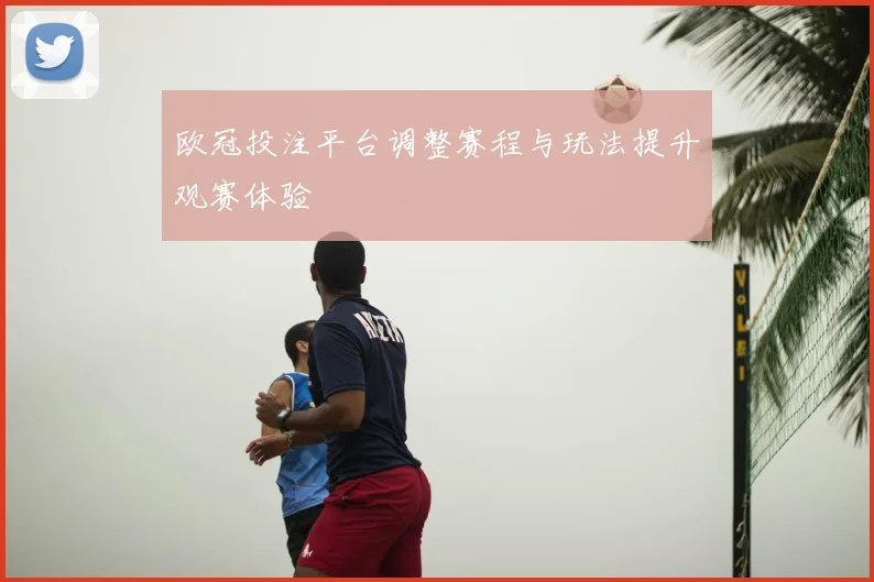 欧冠投注平台调整赛程与玩法提升观赛体验