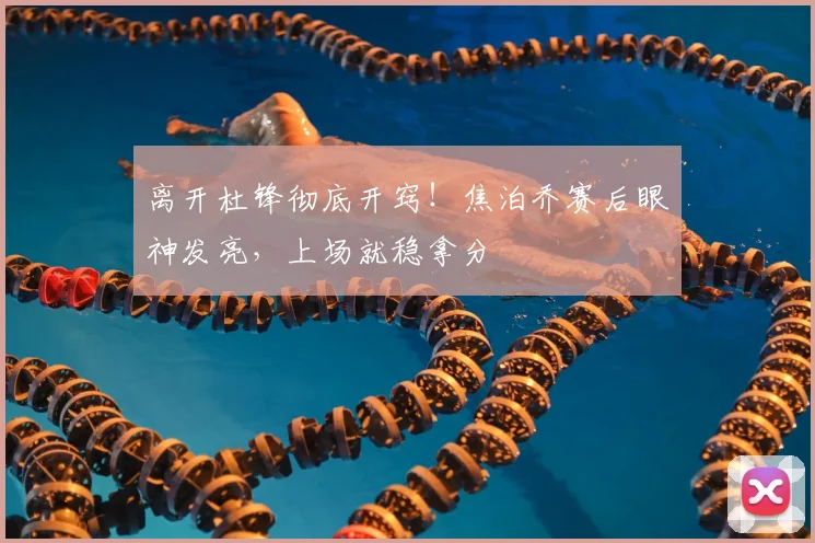 离开杜锋彻底开窍！焦泊乔赛后眼神发亮，上场就稳拿分