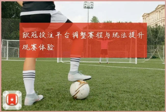 欧冠投注平台调整赛程与玩法提升观赛体验