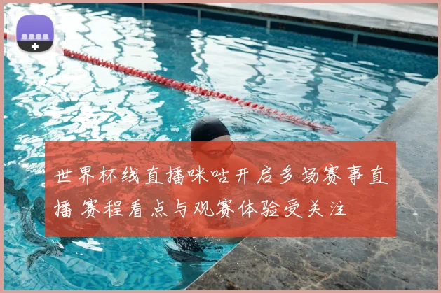 世界杯线直播咪咕开启多场赛事直播 赛程看点与观赛体验受关注