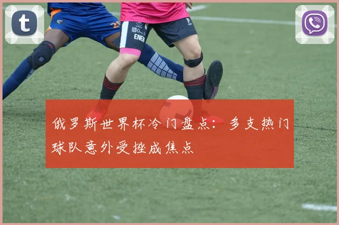 俄罗斯世界杯冷门盘点:多支热门球队意外受挫成焦点