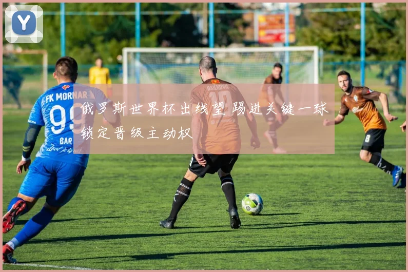 俄罗斯世界杯出线望 踢进关键一球锁定晋级主动权