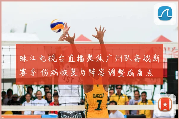 珠江电视台直播聚焦广州队备战新赛季 伤病恢复与阵容调整成看点