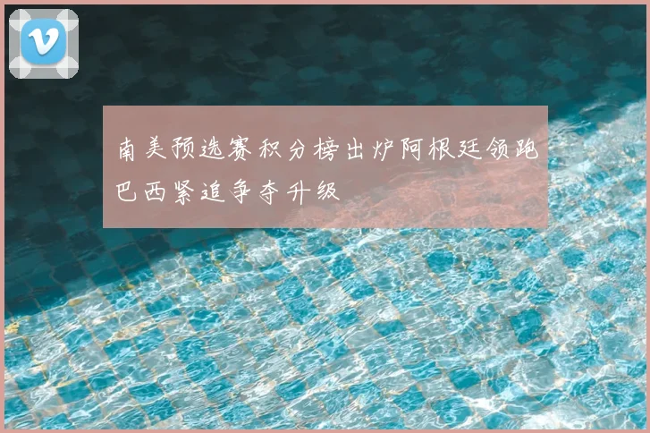 南美预选赛积分榜出炉阿根廷领跑巴西紧追争夺升级