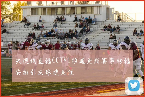 央视线直播CCTV1频道更新赛事转播安排引发球迷关注