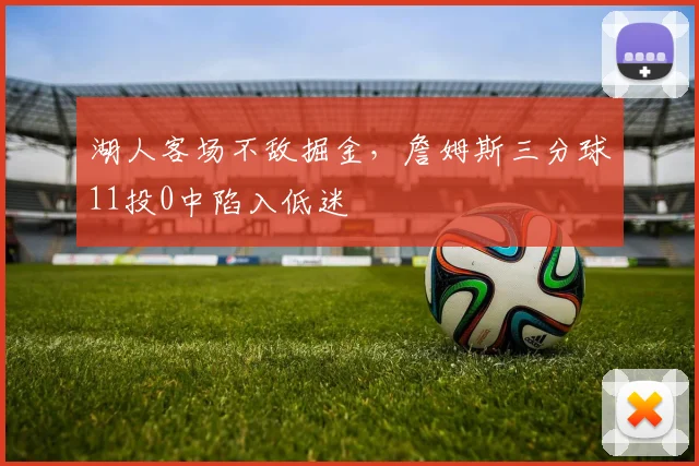 湖人客场不敌掘金，詹姆斯三分球11投0中陷入低迷