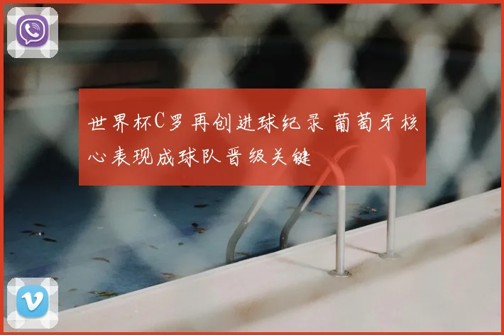 世界杯C罗再创进球纪录 葡萄牙核心表现成球队晋级关键