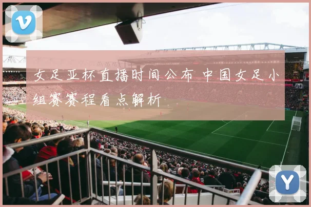 女足亚杯直播时间公布 中国女足小组赛赛程看点解析