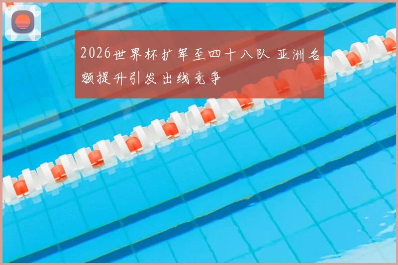 2026世界杯扩军至四十八队 亚洲名额提升引发出线竞争