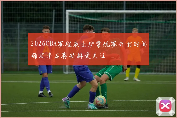 2026CBA赛程表出炉常规赛开打时间确定季后赛安排受关注