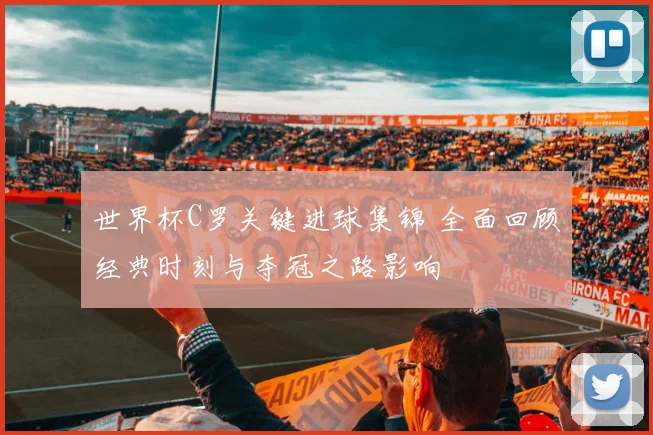 世界杯C罗关键进球集锦 全面回顾经典时刻与夺冠之路影响