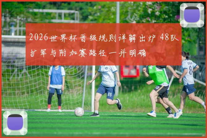 2026世界杯晋级规则详解出炉 48队扩军与附加赛路径一并明确