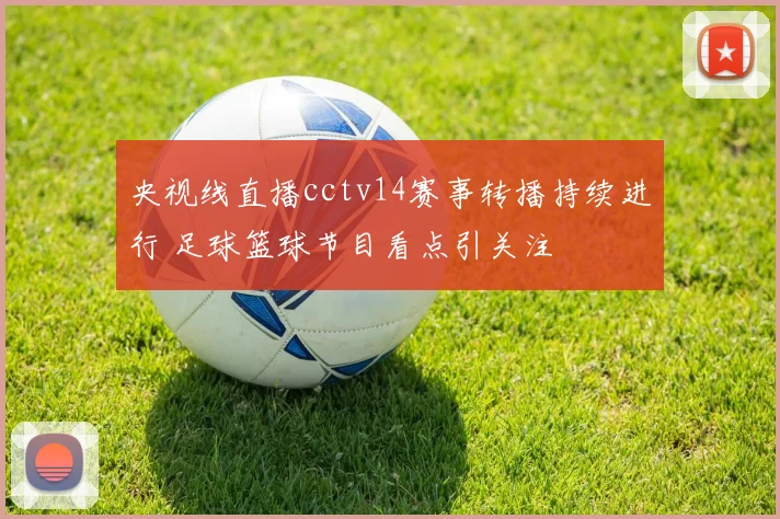央视线直播cctv14赛事转播持续进行 足球篮球节目看点引关注