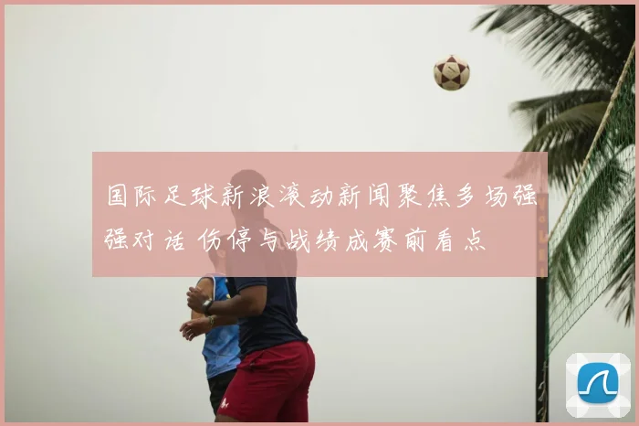 国际足球新浪滚动新闻聚焦多场强强对话 伤停与战绩成赛前看点