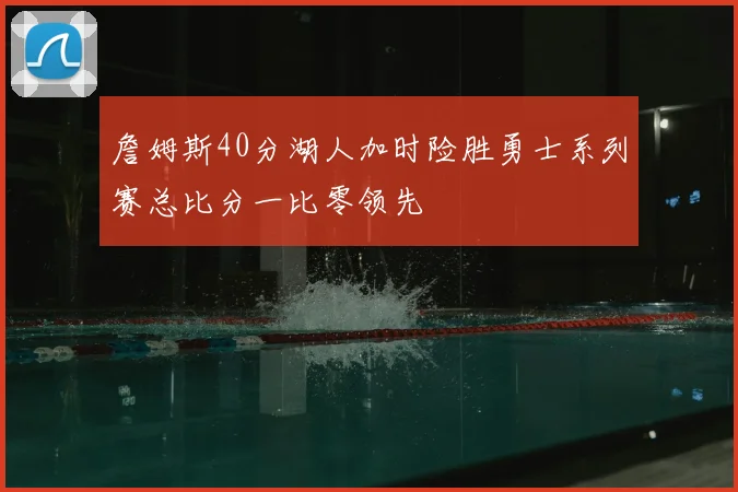詹姆斯40分湖人加时险胜勇士系列赛总比分一比零领先