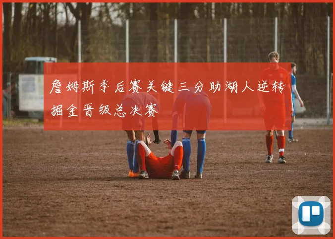 詹姆斯季后赛关键三分助湖人逆转掘金晋级总决赛