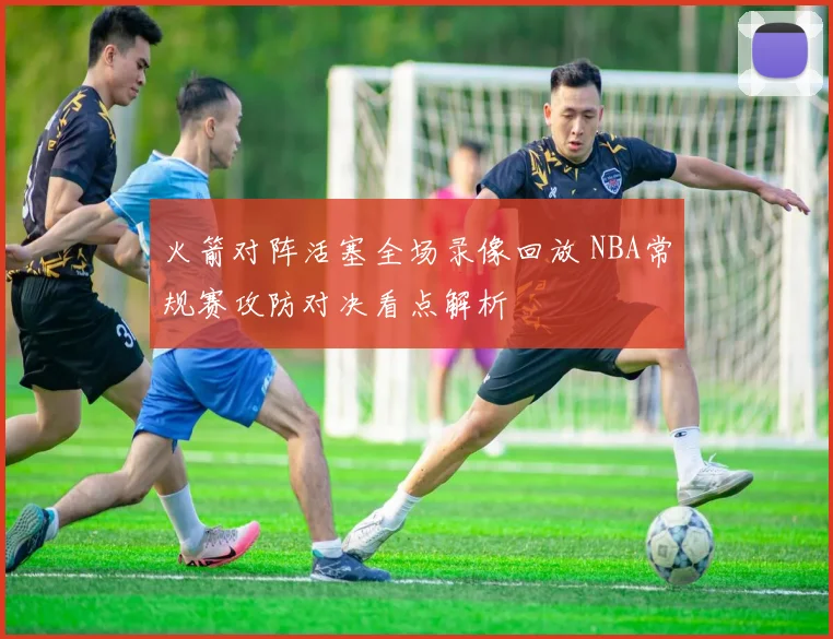 火箭对阵活塞全场录像回放 NBA常规赛攻防对决看点解析