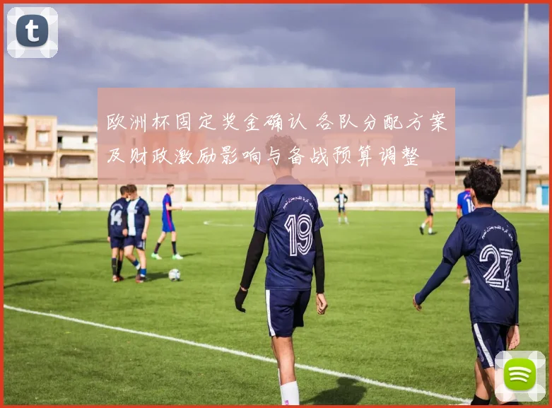 欧洲杯固定奖金确认 各队分配方案及财政激励影响与备战预算调整