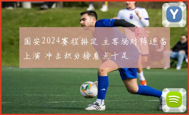 国安2024赛程排定 主客场对阵连番上演 冲击积分榜看点十足