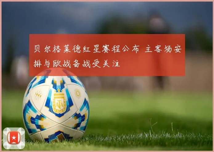 贝尔格莱德红星赛程公布 主客场安排与欧战备战受关注
