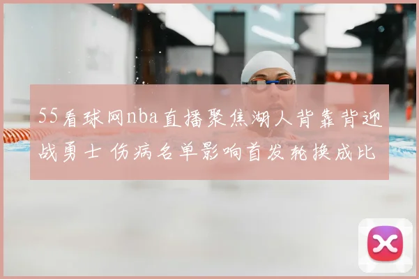 55看球网nba直播聚焦湖人背靠背迎战勇士 伤病名单影响首发轮换成比赛看点