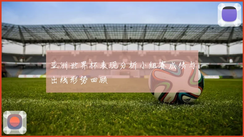 亚洲世界杯表现分析小组赛成绩与出线形势回顾