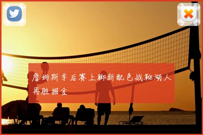 詹姆斯季后赛上脚新配色战靴湖人再胜掘金