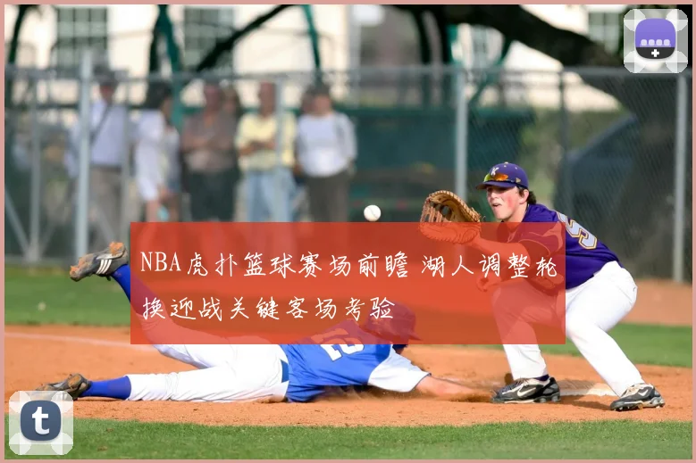 NBA虎扑篮球赛场前瞻 湖人调整轮换迎战关键客场考验