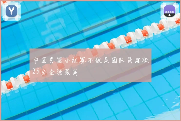 中国男篮小组赛不敌美国队易建联25分全场最高