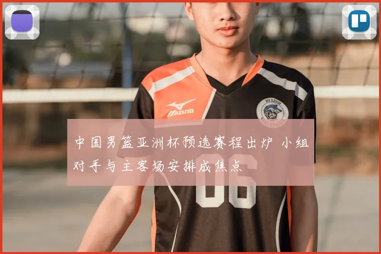 中国男篮亚洲杯预选赛程出炉 小组对手与主客场安排成焦点