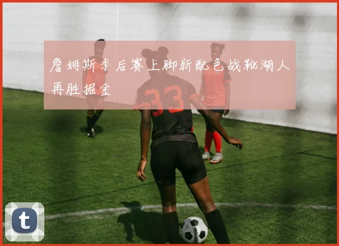 詹姆斯季后赛上脚新配色战靴湖人再胜掘金