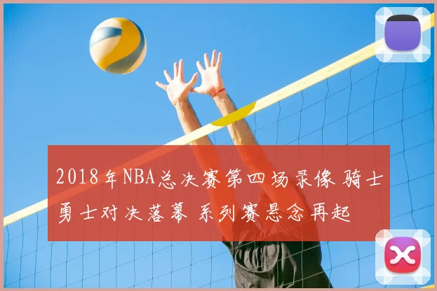 2018年NBA总决赛第四场录像 骑士勇士对决落幕 系列赛悬念再起
