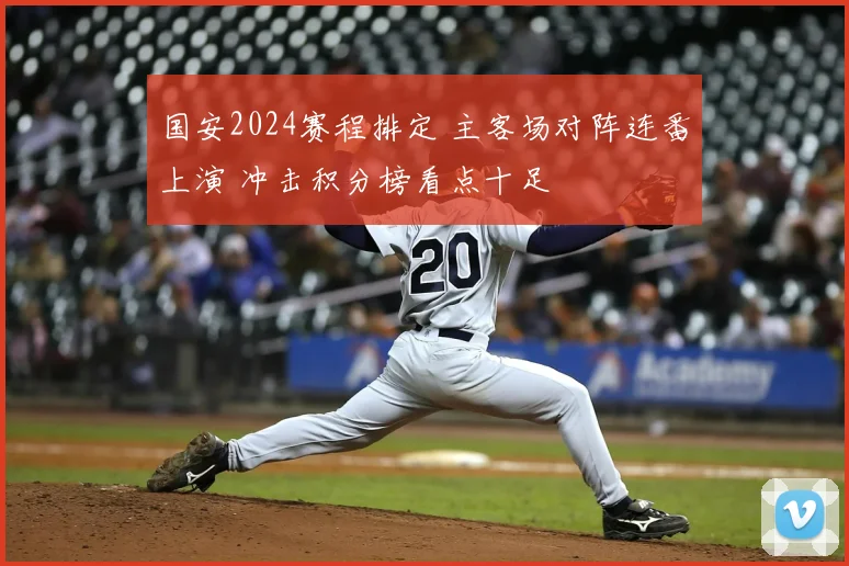 国安2024赛程排定 主客场对阵连番上演 冲击积分榜看点十足