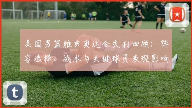 美国男篮雅典奥运会失利回顾：阵容选择、战术与关键球员表现影响后续竞争
