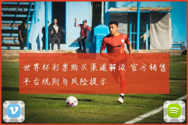 世界杯彩票购买渠道解读 官方销售平台规则与风险提示