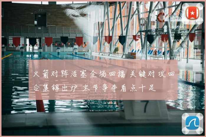 火箭对阵活塞全场回播 关键对攻回合集锦出炉 末节争夺看点十足