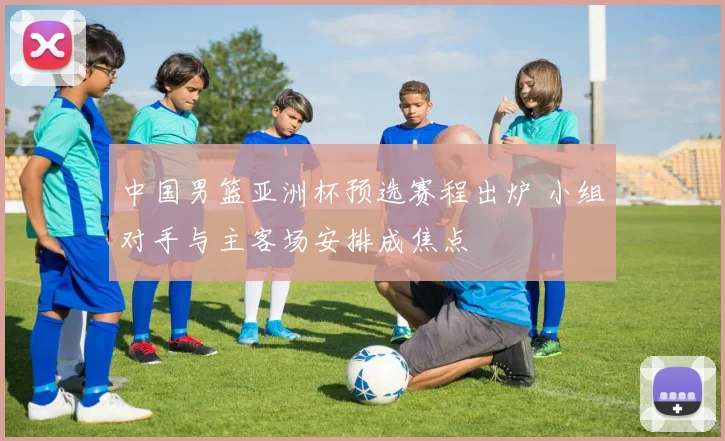 中国男篮亚洲杯预选赛程出炉 小组对手与主客场安排成焦点