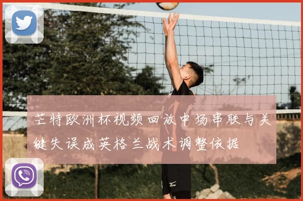 芒特欧洲杯视频回放中场串联与关键失误成英格兰战术调整依据