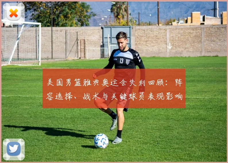 美国男篮雅典奥运会失利回顾：阵容选择、战术与关键球员表现影响后续竞争