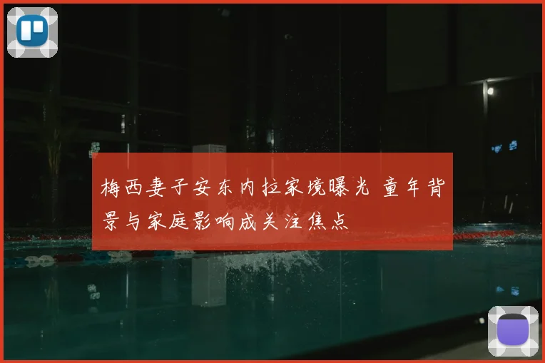 梅西妻子安东内拉家境曝光 童年背景与家庭影响成关注焦点