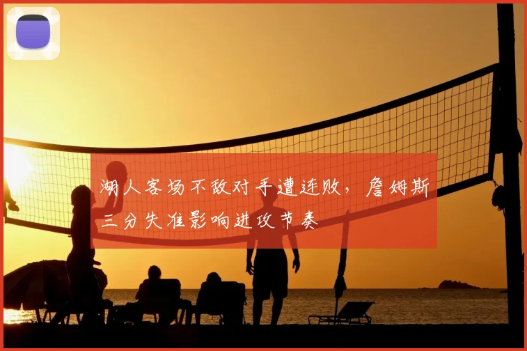 湖人客场不敌对手遭连败，詹姆斯三分失准影响进攻节奏