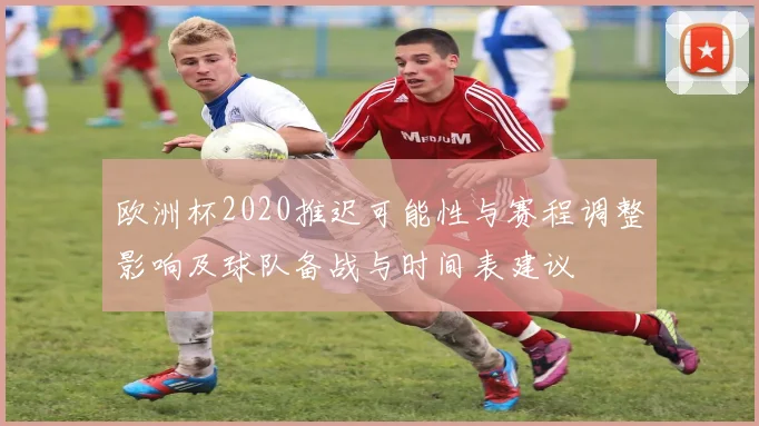 欧洲杯2020推迟可能性与赛程调整影响及球队备战与时间表建议