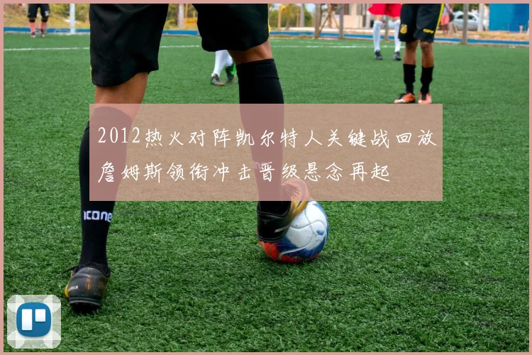 2012热火对阵凯尔特人关键战回放詹姆斯领衔冲击晋级悬念再起