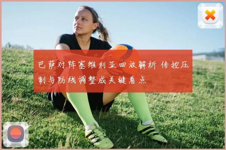 巴萨对阵塞维利亚回放解析 传控压制与防线调整成关键看点