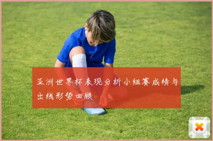 亚洲世界杯表现分析小组赛成绩与出线形势回顾