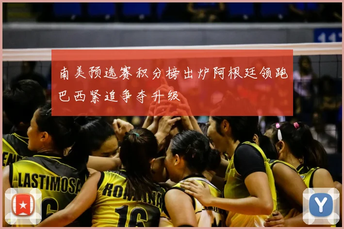 南美预选赛积分榜出炉阿根廷领跑巴西紧追争夺升级