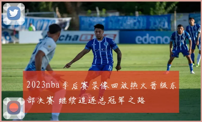 2023nba季后赛录像回放热火晋级东部决赛 继续追逐总冠军之路