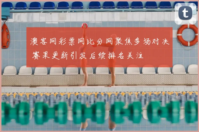 澳客网彩票网比分网聚焦多场对决 赛果更新引发后续排名关注